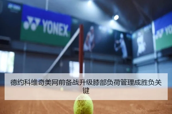 德约科维奇美网前备战升级膝部负荷管理成胜负关键