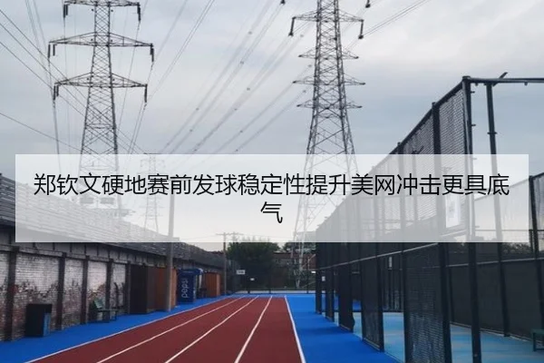 郑钦文硬地赛前发球稳定性提升美网冲击更具底气